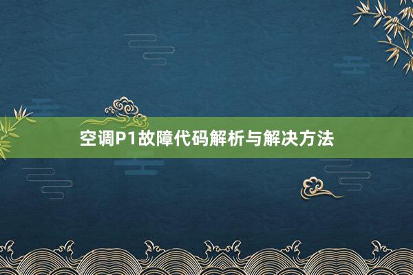 空调P1故障代码解析与解决方法