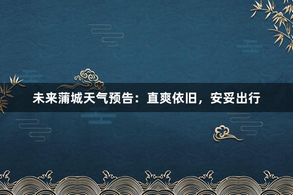 未来蒲城天气预告：直爽依旧，安妥出行