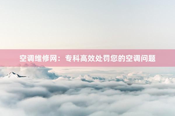 空调维修网：专科高效处罚您的空调问题